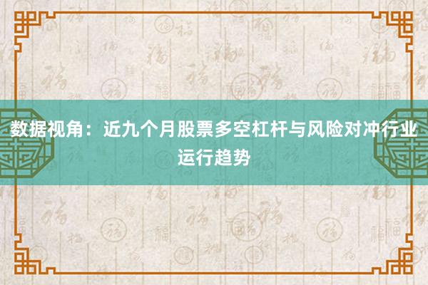 数据视角：近九个月股票多空杠杆与风险对冲行业运行趋势