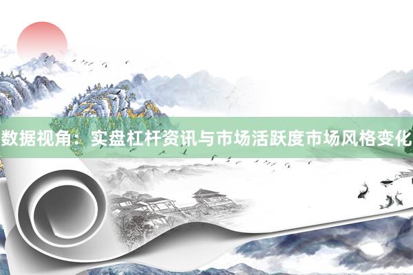 数据视角：实盘杠杆资讯与市场活跃度市场风格变化