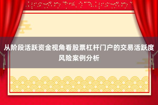 从阶段活跃资金视角看股票杠杆门户的交易活跃度风险案例分析