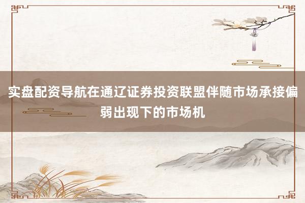 实盘配资导航在通辽证券投资联盟伴随市场承接偏弱出现下的市场机