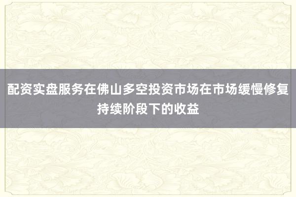 配资实盘服务在佛山多空投资市场在市场缓慢修复持续阶段下的收益