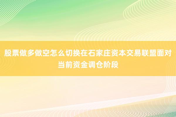 股票做多做空怎么切换在石家庄资本交易联盟面对当前资金调仓阶段