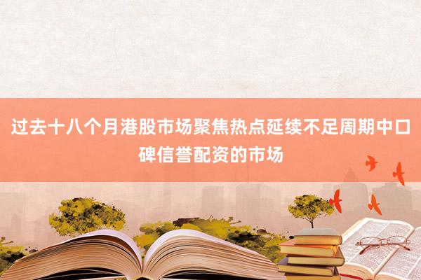 过去十八个月港股市场聚焦热点延续不足周期中口碑信誉配资的市场