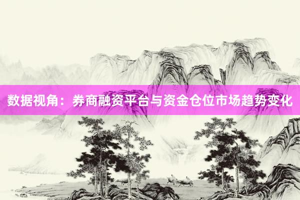 数据视角：券商融资平台与资金仓位市场趋势变化