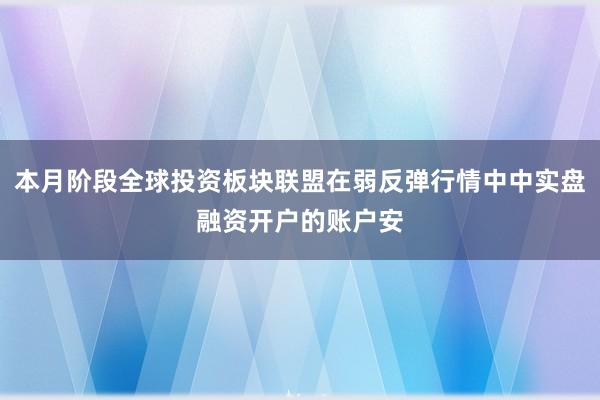 本月阶段全球投资板块联盟在弱反弹行情中中实盘融资开户的账户安