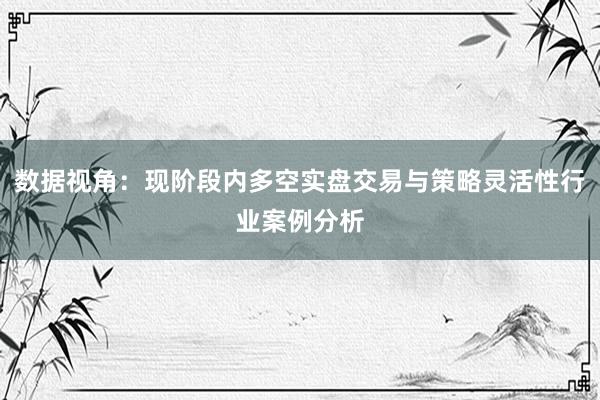 数据视角：现阶段内多空实盘交易与策略灵活性行业案例分析