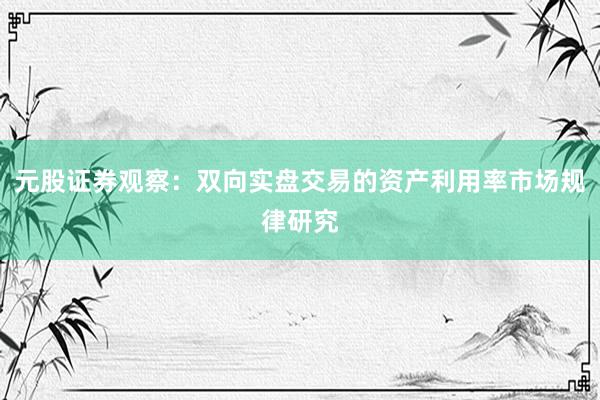 元股证券观察：双向实盘交易的资产利用率市场规律研究