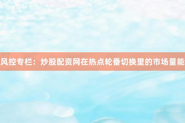 风控专栏：炒股配资网在热点轮番切换里的市场量能