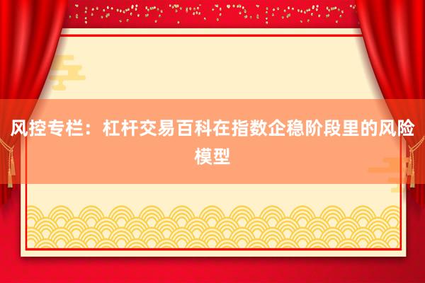 风控专栏：杠杆交易百科在指数企稳阶段里的风险模型