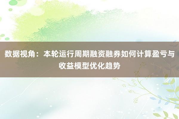 数据视角：本轮运行周期融资融券如何计算盈亏与收益模型优化趋势