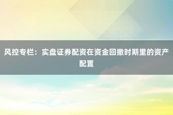 风控专栏：实盘证券配资在资金回撤时期里的资产配置