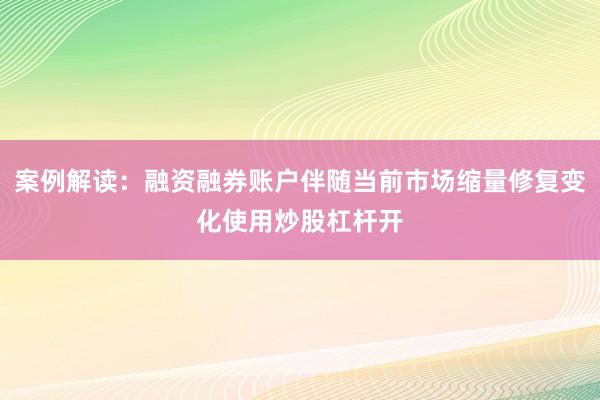 案例解读：融资融券账户伴随当前市场缩量修复变化使用炒股杠杆开