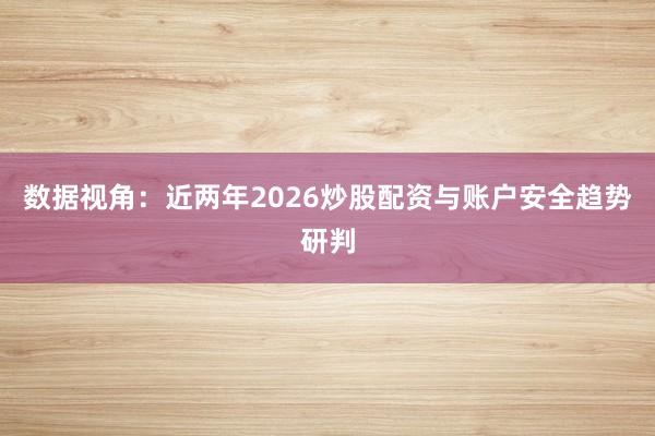 数据视角：近两年2026炒股配资与账户安全趋势研判