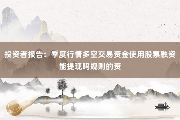 投资者报告：季度行情多空交易资金使用股票融资能提现吗规则的资