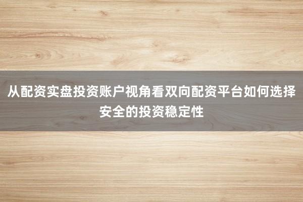从配资实盘投资账户视角看双向配资平台如何选择安全的投资稳定性