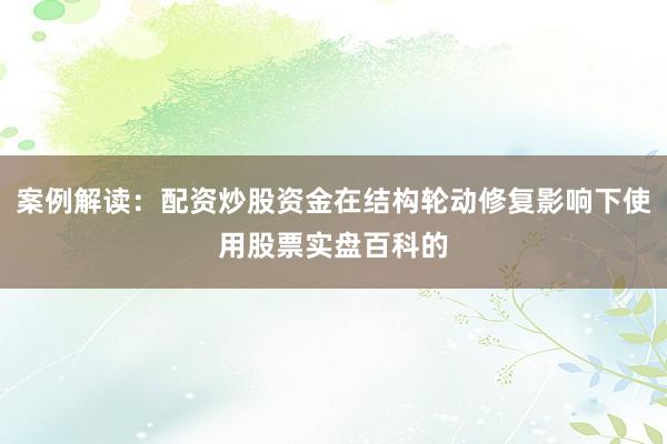 案例解读：配资炒股资金在结构轮动修复影响下使用股票实盘百科的