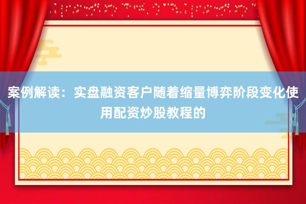 案例解读：实盘融资客户随着缩量博弈阶段变化使用配资炒股教程的