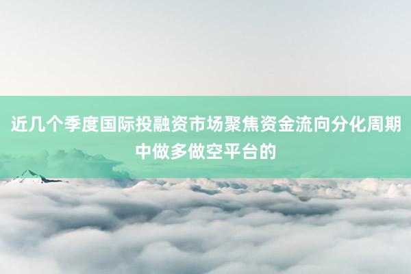 近几个季度国际投融资市场聚焦资金流向分化周期中做多做空平台的