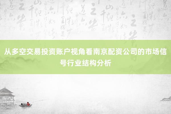 从多空交易投资账户视角看南京配资公司的市场信号行业结构分析