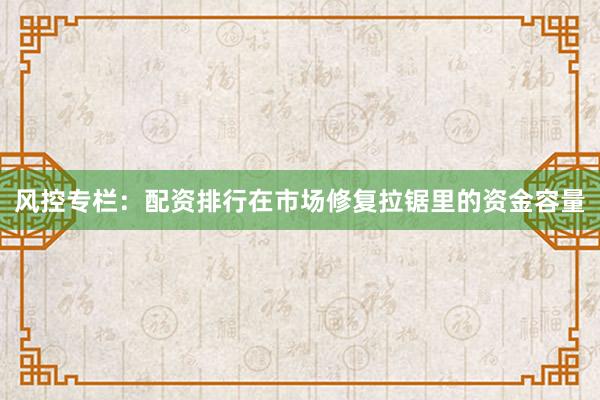 风控专栏：配资排行在市场修复拉锯里的资金容量