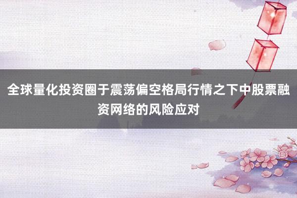 全球量化投资圈于震荡偏空格局行情之下中股票融资网络的风险应对