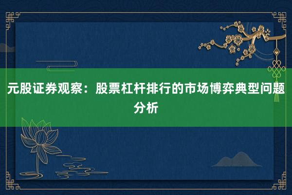 元股证券观察：股票杠杆排行的市场博弈典型问题分析