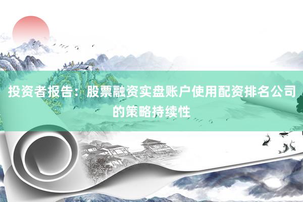 投资者报告：股票融资实盘账户使用配资排名公司的策略持续性