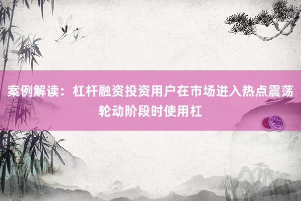 案例解读：杠杆融资投资用户在市场进入热点震荡轮动阶段时使用杠