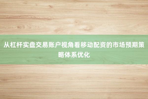 从杠杆实盘交易账户视角看移动配资的市场预期策略体系优化