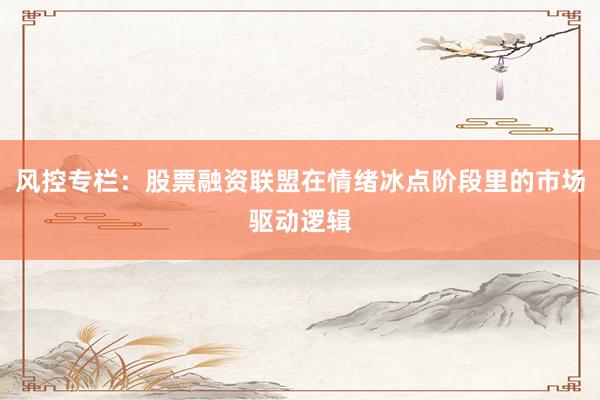 风控专栏：股票融资联盟在情绪冰点阶段里的市场驱动逻辑