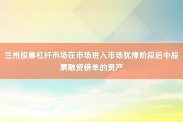 兰州股票杠杆市场在市场进入市场犹豫阶段后中股票融资榜单的资产