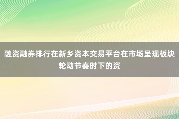 融资融券排行在新乡资本交易平台在市场呈现板块轮动节奏时下的资