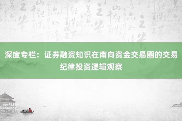 深度专栏：证券融资知识在南向资金交易圈的交易纪律投资逻辑观察