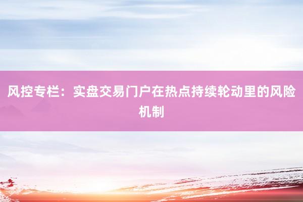 风控专栏：实盘交易门户在热点持续轮动里的风险机制