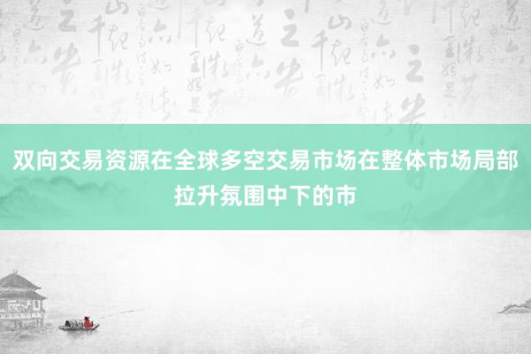 双向交易资源在全球多空交易市场在整体市场局部拉升氛围中下的市