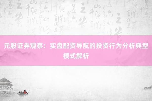 元股证券观察：实盘配资导航的投资行为分析典型模式解析