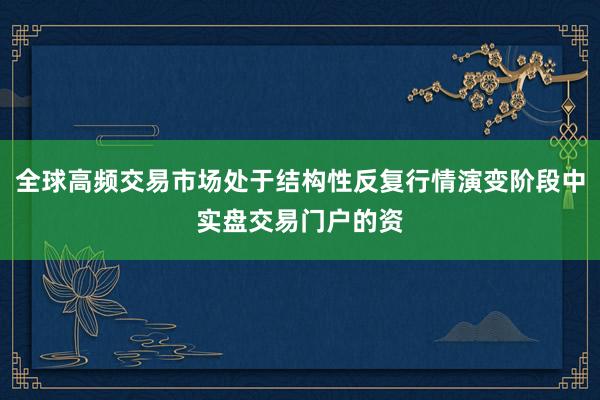 全球高频交易市场处于结构性反复行情演变阶段中实盘交易门户的资
