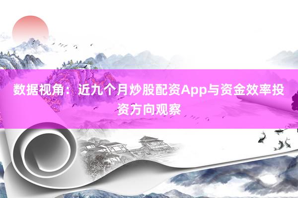 数据视角：近九个月炒股配资App与资金效率投资方向观察