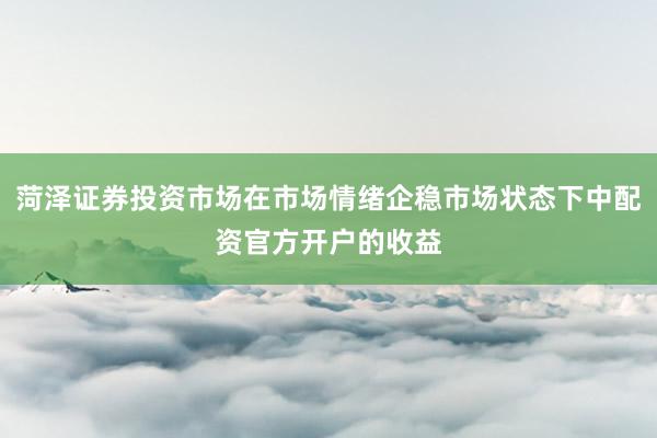菏泽证券投资市场在市场情绪企稳市场状态下中配资官方开户的收益