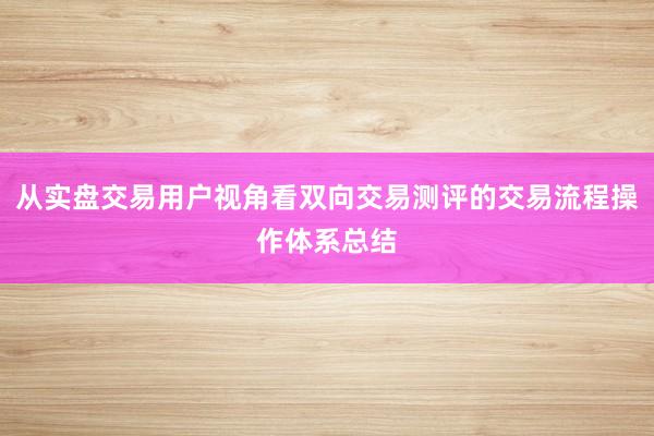 从实盘交易用户视角看双向交易测评的交易流程操作体系总结
