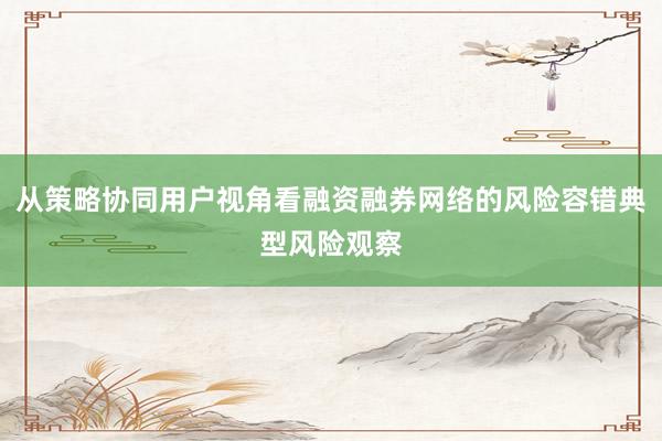 从策略协同用户视角看融资融券网络的风险容错典型风险观察
