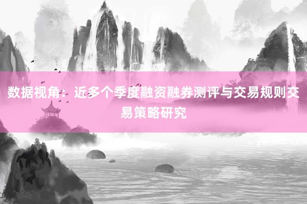 数据视角：近多个季度融资融券测评与交易规则交易策略研究