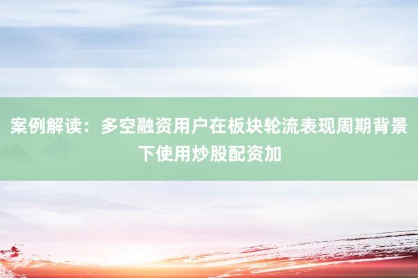 案例解读：多空融资用户在板块轮流表现周期背景下使用炒股配资加