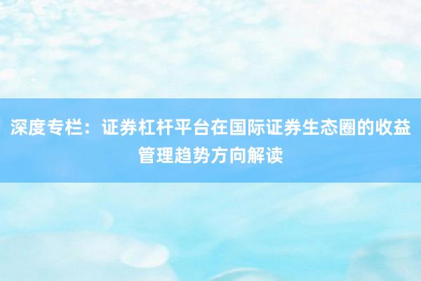 深度专栏：证券杠杆平台在国际证券生态圈的收益管理趋势方向解读