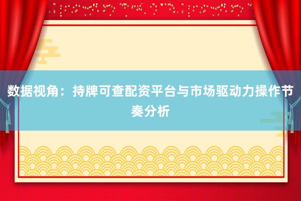 数据视角：持牌可查配资平台与市场驱动力操作节奏分析