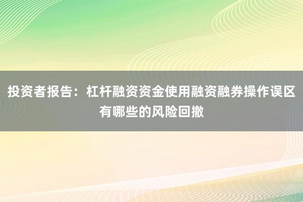 投资者报告：杠杆融资资金使用融资融券操作误区有哪些的风险回撤