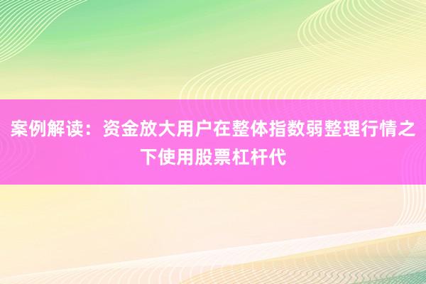 案例解读：资金放大用户在整体指数弱整理行情之下使用股票杠杆代