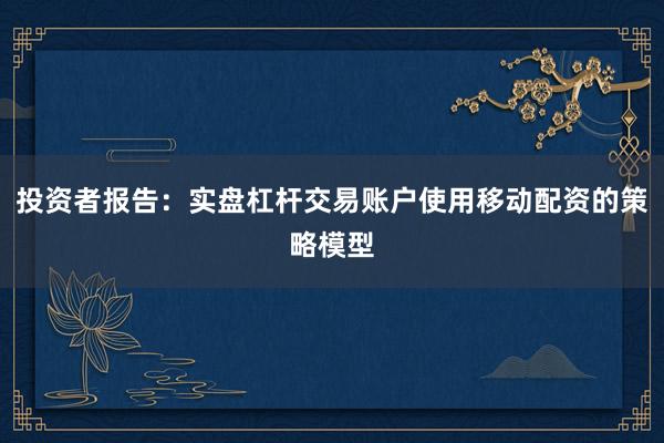 投资者报告:实盘杠杆交易账户使用移动配资的策略模型