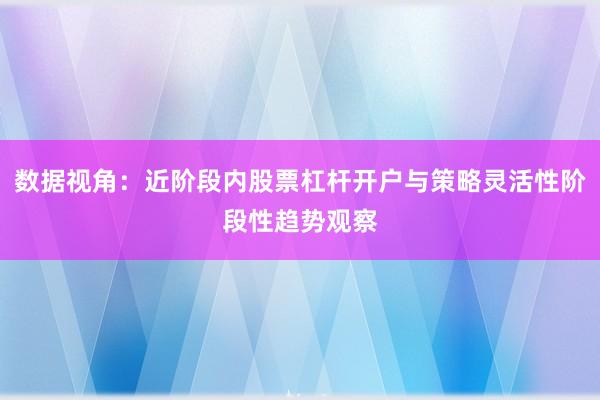 数据视角：近阶段内股票杠杆开户与策略灵活性阶段性趋势观察