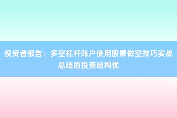 投资者报告：多空杠杆账户使用股票做空技巧实战总结的投资结构优